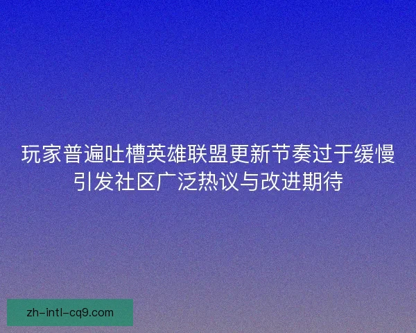 玩家普遍吐槽英雄联盟更新节奏过于缓慢引发社区广泛热议与改进期待