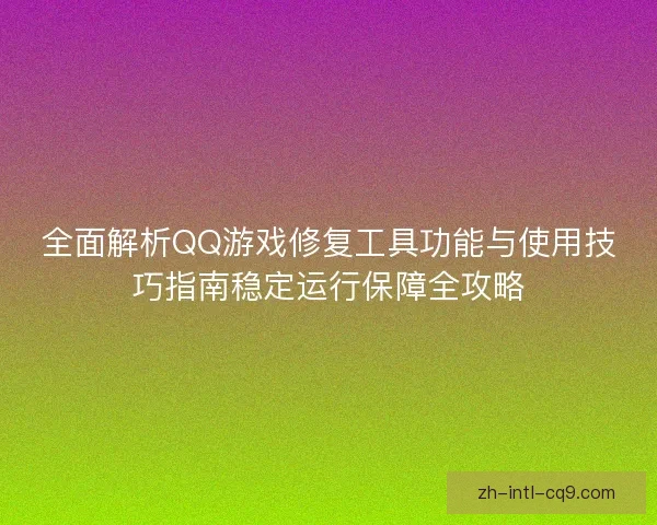 全面解析QQ游戏修复工具功能与使用技巧指南稳定运行保障全攻略