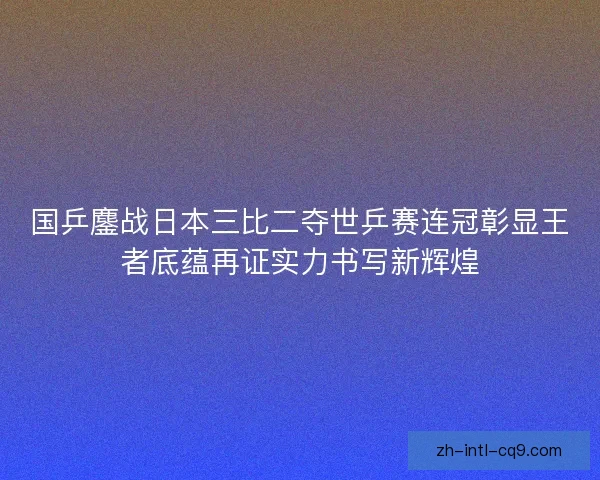 国乒鏖战日本三比二夺世乒赛连冠彰显王者底蕴再证实力书写新辉煌 国乒鏖战日本三比二夺世乒赛连冠彰显王者底蕴再证实力书写新辉煌