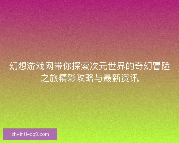 幻想游戏网带你探索次元世界的奇幻冒险之旅精彩攻略与最新资讯 幻想游戏网带你探索次元世界的奇幻冒险之旅精彩攻略与最新资讯