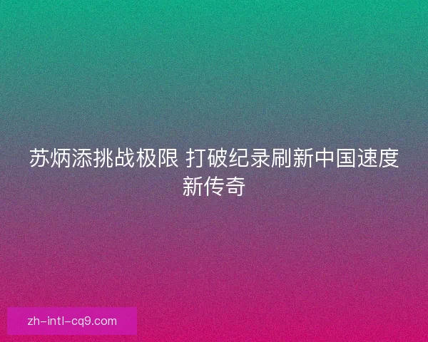 苏炳添挑战极限 打破纪录刷新中国速度新传奇 苏炳添挑战极限 打破纪录刷新中国速度新传奇