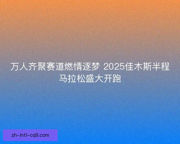 万人齐聚赛道燃情逐梦 2025佳木斯半程马拉松盛大开跑 万人齐聚赛道燃情逐梦 2025佳木斯半程马拉松盛大开跑