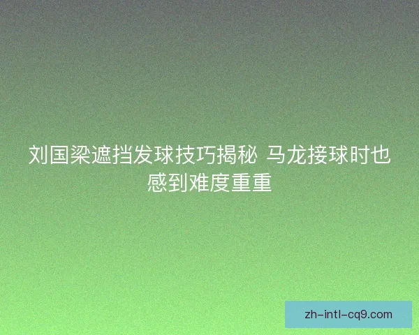 刘国梁遮挡发球技巧揭秘 马龙接球时也感到难度重重