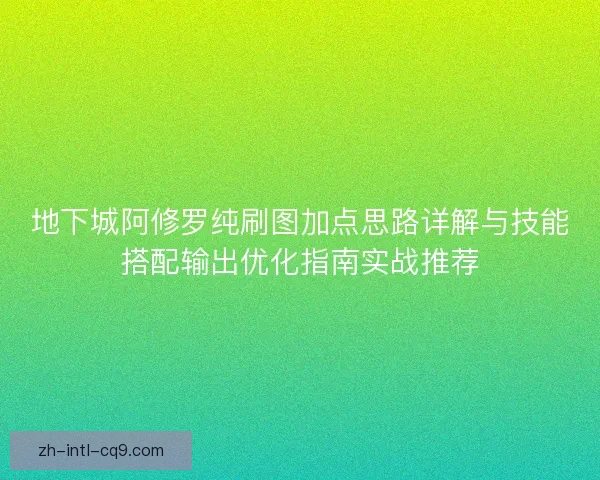 地下城阿修罗纯刷图加点思路详解与技能搭配输出优化指南实战推荐