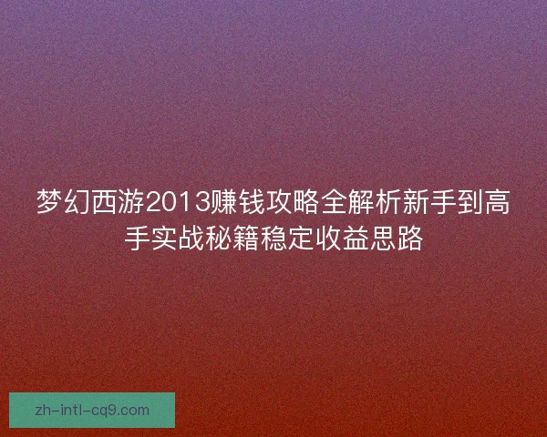 梦幻西游2013赚钱攻略全解析新手到高手实战秘籍稳定收益思路 梦幻西游2013赚钱攻略全解析新手到高手实战秘籍稳定收益思路