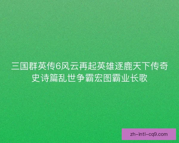 三国群英传6风云再起英雄逐鹿天下传奇史诗篇乱世争霸宏图霸业长歌