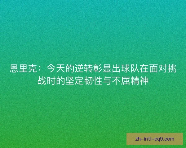 恩里克:今天的逆转彰显出球队在面对挑战时的坚定韧性与不屈精神 恩里克:今天的逆转彰显出球队在面对挑战时的坚定韧性与不屈精神
