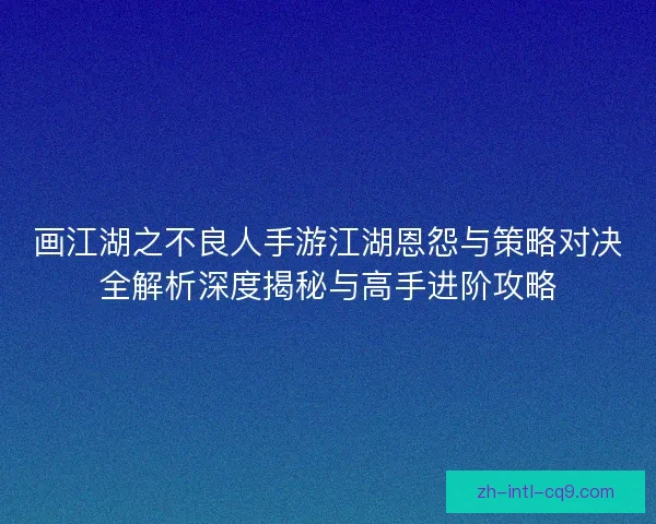 画江湖之不良人手游江湖恩怨与策略对决全解析深度揭秘与高手进阶攻略