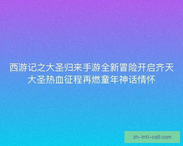 西游记之大圣归来手游全新冒险开启齐天大圣热血征程再燃童年神话情怀