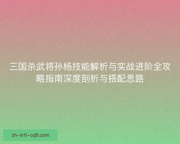 三国杀武将孙杨技能解析与实战进阶全攻略指南深度剖析与搭配思路