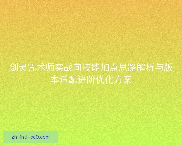 剑灵咒术师实战向技能加点思路解析与版本适配进阶优化方案