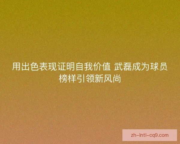 用出色表现证明自我价值 武磊成为球员榜样引领新风尚