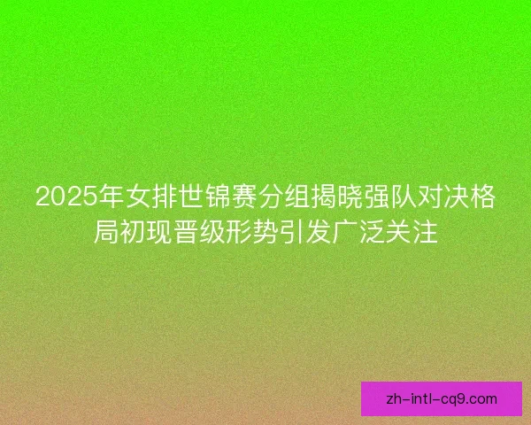 2025年女排世锦赛分组揭晓强队对决格局初现晋级形势引发广泛关注