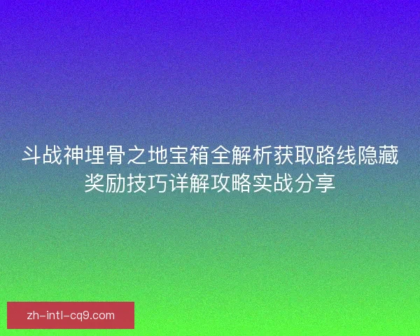 斗战神埋骨之地宝箱全解析获取路线隐藏奖励技巧详解攻略实战分享