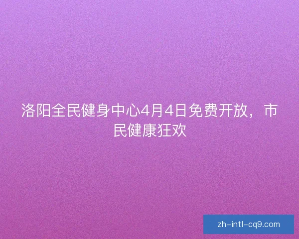 洛阳全民健身中心4月4日免费开放，市民健康狂欢