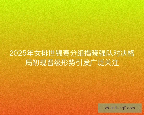 2025年女排世锦赛分组揭晓强队对决格局初现晋级形势引发广泛关注 2025年女排世锦赛分组揭晓强队对决格局初现晋级形势引发广泛关注