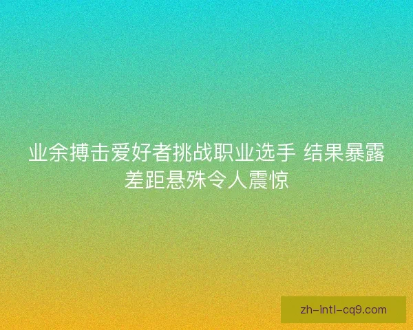 业余搏击爱好者挑战职业选手 结果暴露差距悬殊令人震惊 业余搏击爱好者挑战职业选手 结果暴露差距悬殊令人震惊