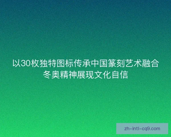 以30枚独特图标传承中国篆刻艺术融合冬奥精神展现文化自信