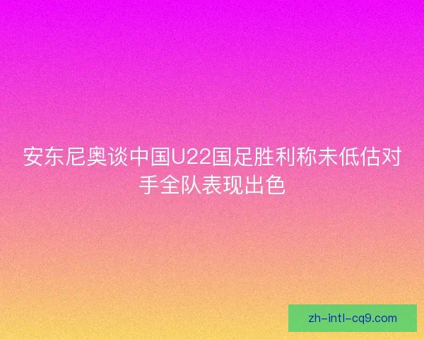 安东尼奥谈中国U22国足胜利称未低估对手全队表现出色