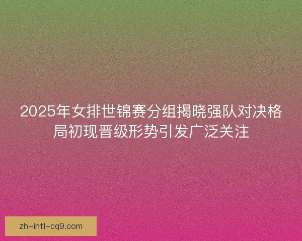 2025年女排世锦赛分组揭晓强队对决格局初现晋级形势引发广泛关注