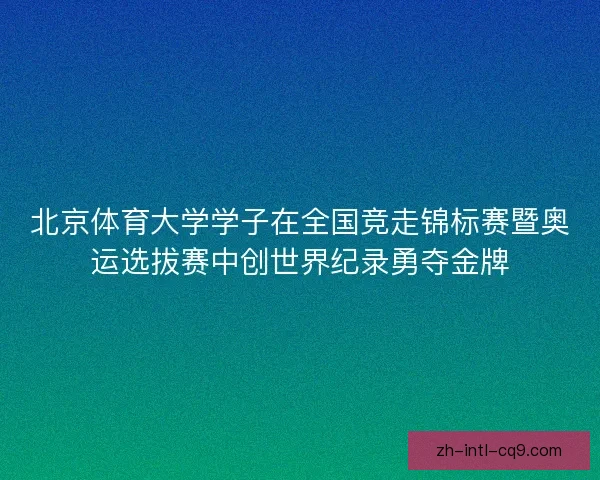 北京体育大学学子在全国竞走锦标赛暨奥运选拔赛中创世界纪录勇夺金牌