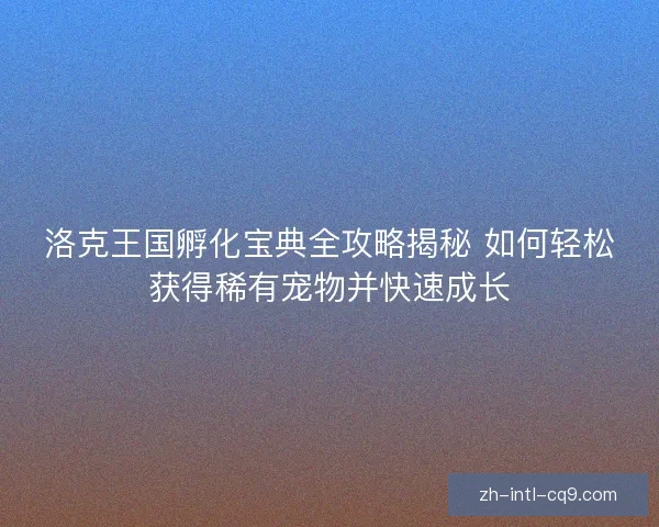 洛克王国孵化宝典全攻略揭秘 如何轻松获得稀有宠物并快速成长